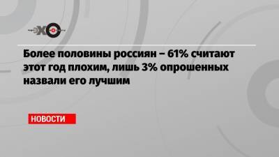 Более половины россиян – 61% считают этот год плохим, лишь 3% опрошенных назвали его лучшим