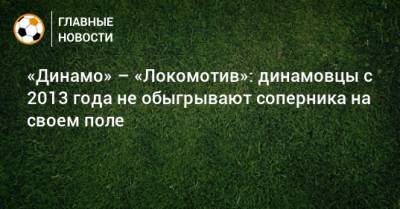 «Динамо» – «Локомотив»: динамовцы с 2013 года не обыгрывают соперника на своем поле