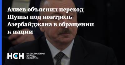 Алиев объяснил переход Шушы под контроль Азербайджана в обращении к нации