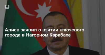 Алиев заявил о взятии ключевого города в Нагорном Карабахе