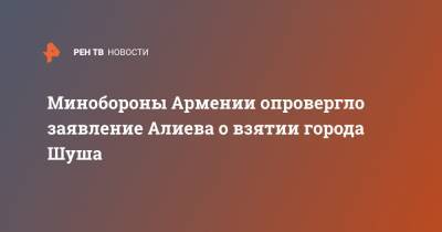 Минобороны Армении опровергло заявление Алиева о взятии города Шуша