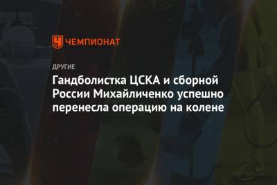 Гандболистка ЦСКА и сборной России Михайличенко успешно перенесла операцию на колене