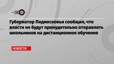 Губернатор Подмосковья сообщил, что власти не будут принудительно отправлять школьников на дистанционное обучение