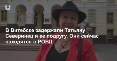 В Витебске задержали Татьяну Северинец и ее подругу. Они сейчас находятся в РОВД
