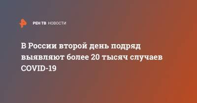 В России второй день подряд выявляют более 20 тысяч случаев COVID-19