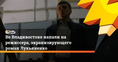 Во Владивостоке напали на режиссера, экранизирующего роман Лукьяненко