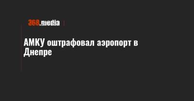 АМКУ оштрафовал аэропорт в Днепре