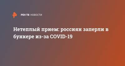 Нетеплый прием: россиян заперли в бункере из-за COVID-19