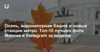 Осень, водонапорная башня и новые станции метро. Топ-10 лучших фото Минска в Instagram за неделю