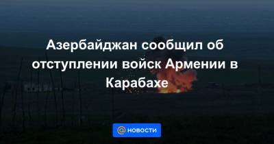 Азербайджан сообщил об отступлении войск Армении в Карабахе - news.mail.ru - Армения - Азербайджан - Агдамск - Ходжавендск