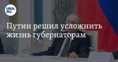 Путин решил усложнить жизнь губернаторам