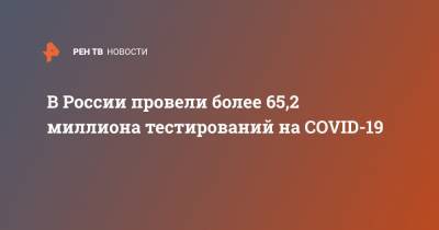 В России провели более 65,2 миллиона тестирований на COVID-19