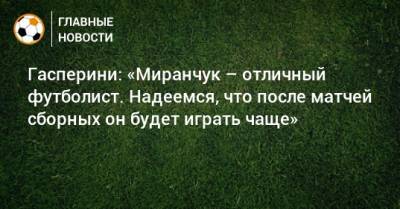 Гасперини: «Миранчук – отличный футболист. Надеемся, что после матчей сборных он будет играть чаще»
