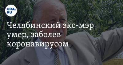 Челябинский экс-мэр умер, заболев коронавирусом