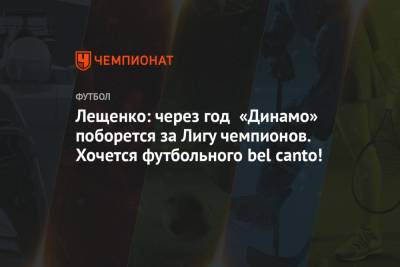 Лещенко: через год «Динамо» поборется за Лигу чемпионов. Хочется футбольного bel canto!