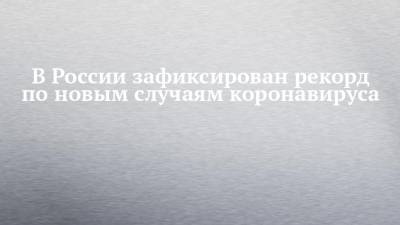 В России зафиксирован рекорд по новым случаям коронавируса