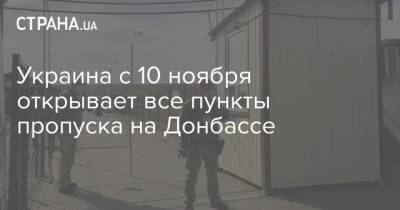 Украина с 10 ноября открывает все пункты пропуска на Донбассе - strana.ua - Украина - ЛНР - Луганск - Донбасс