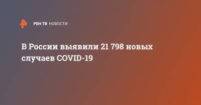 В России выявили 21 798 новых случаев COVID-19