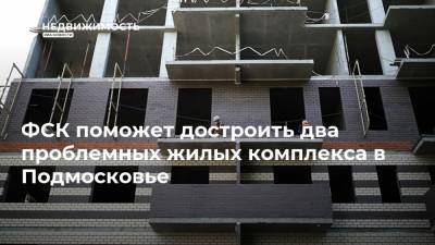 ФСК поможет достроить два проблемных жилых комплекса в Подмосковье