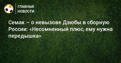 Семак – о невызове Дзюбы в сборную России: «Несомненный плюс, ему нужна передышка»