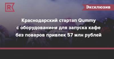 Краснодарский стартап Qummy с оборудованием для запуска кафе без поваров привлек 57 млн рублей