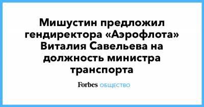 Мишустин предложил гендиректора «Аэрофлота» Виталия Савельева на должность министра транспорта
