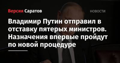Владимир Путин отправил в отставку пятерых министров. Назначения впервые пройдут по новой процедуре