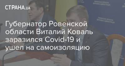 Губернатор Ровенской области Виталий Коваль заразился Covid-19 и ушел на самоизоляцию