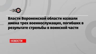 Власти Воронежской области назвали имена трех военнослужащих, погибших в результате стрельбы в воинской части