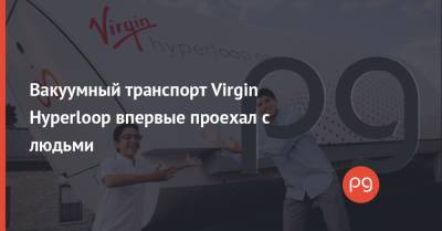 Вакуумный транспорт Virgin Hyperloop впервые проехал с людьми