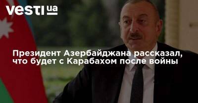 Президент Азербайджана рассказал, что будет с Карабахом после войны