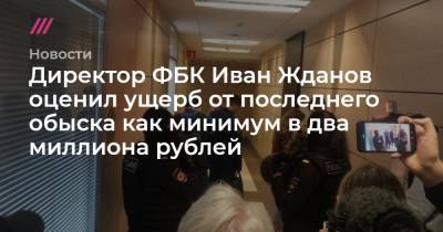 Директор ФБК Иван Жданов оценил ущерб от последнего обыска как минимум в два миллиона рублей