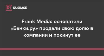 Frank Media: основатели «Банки.ру» продали свою долю в компании и покинут ее