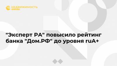 "Эксперт РА" повысило рейтинг банка "Дом.РФ" до уровня ruA+