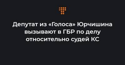 Депутат из «Голоса» Юрчишина вызывают в ГБР по делу относительно судей КС