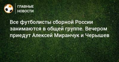 Все футболисты сборной России занимаются в общей группе. Вечером приедут Алексей Миранчук и Черышев