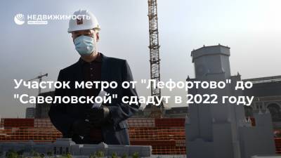 Участок метро от "Лефортово" до "Савеловской" сдадут в 2022 году