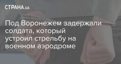 Под Воронежем задержали солдата, который устроил стрельбу на военном аэродроме
