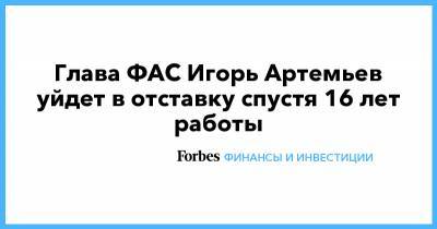 Глава ФАС Игорь Артемьев уйдет в отставку спустя 16 лет работы