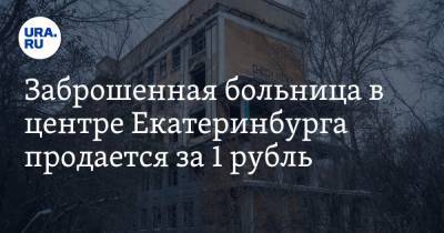 Заброшенная больница в центре Екатеринбурга продается за 1 рубль