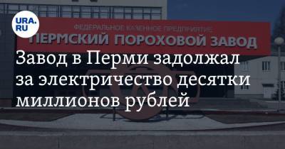 Завод в Перми задолжал за электричество десятки миллионов рублей