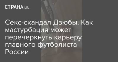 Секс-скандал Дзюбы. Как мастурбация может перечеркнуть карьеру главного футболиста России