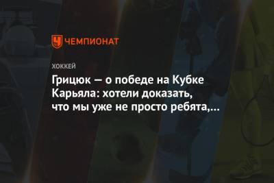 Грицюк — о победе на Кубке Карьяла: хотели доказать, что мы уже не просто ребята, а мужики