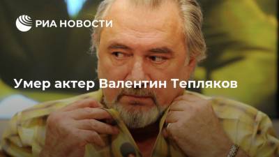 Умер актер Валентин Тепляков