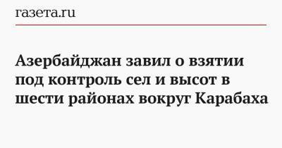 Ильхам Алиев - Ваграм Погосян - Азербайджан заявил о взятии под контроль сел и высот в шести районах вокруг Карабаха - gazeta.ru - Азербайджан - Шуши - район Лачинский