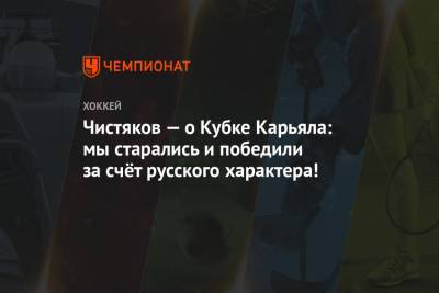Чистяков — о Кубке Карьяла: мы старались и победили за счёт русского характера!