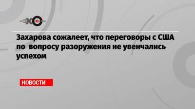 Захарова сожалеет, что переговоры с США по вопросу разоружения не увенчались успехом
