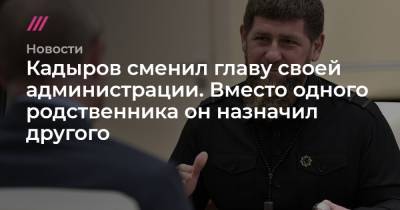 Кадыров сменил главу своей администрации. Вместо одного родственника он назначил другого