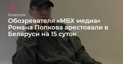 Обозревателя «МБХ медиа» Романа Попкова арестовали в Беларуси на 15 суток