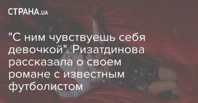 "С ним чувствуешь себя девочкой". Ризатдинова рассказала о своем романе с известным футболистом